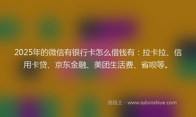 2025年的微信有银行卡怎么借钱有：拉卡拉、信用卡贷、京东金融、美团生活费、省呗等。