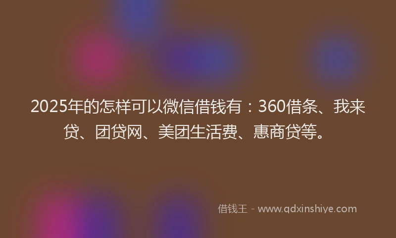 2025年的怎样可以微信借钱有：360借条、我来贷、团贷网、美团生活费、惠商贷等。