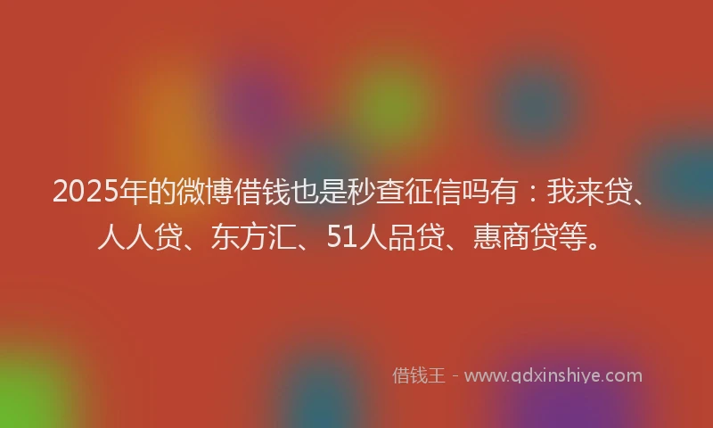 2025年的微博借钱也是秒查征信吗有：我来贷、人人贷、东方汇、51人品贷、惠商贷等。
