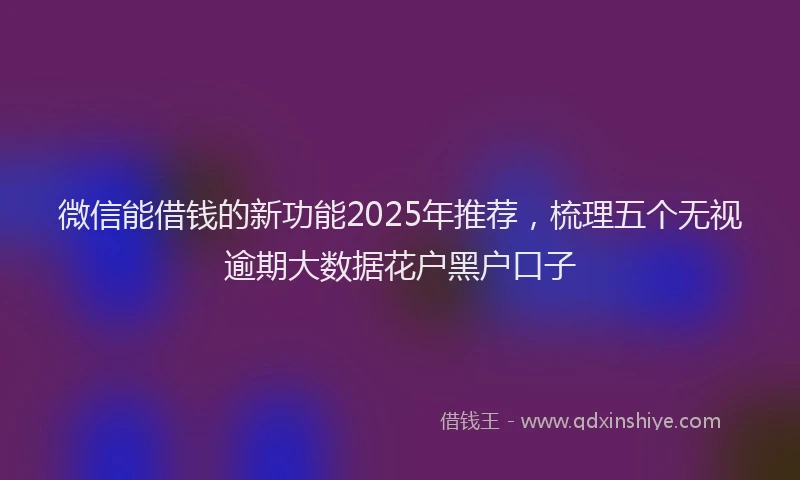 微信能借钱的新功能2025年推荐，梳理五个无视逾期大数据花户黑户口子