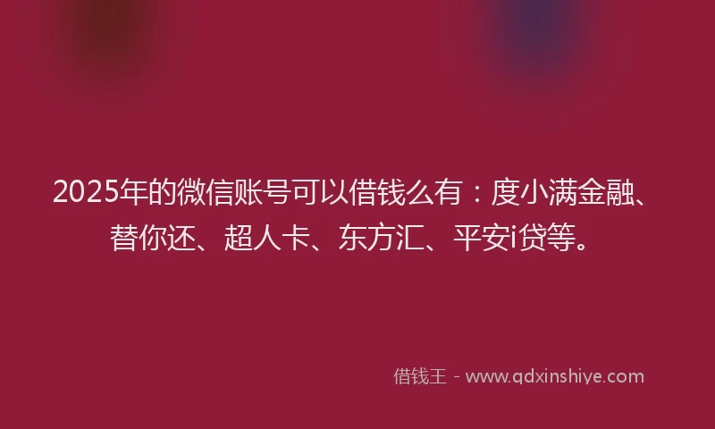 2025年的微信账号可以借钱么有：度小满金融、替你还、超人卡、东方汇、平安i贷等。