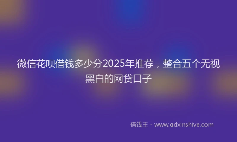 微信花呗借钱多少分2025年推荐，整合五个无视黑白的网贷口子
