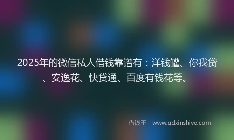 2025年的微信私人借钱靠谱有：洋钱罐、你我贷、安逸花、快贷通、百度有钱花等。