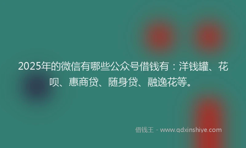 2025年的微信有哪些公众号借钱有：洋钱罐、花呗、惠商贷、随身贷、融逸花等。