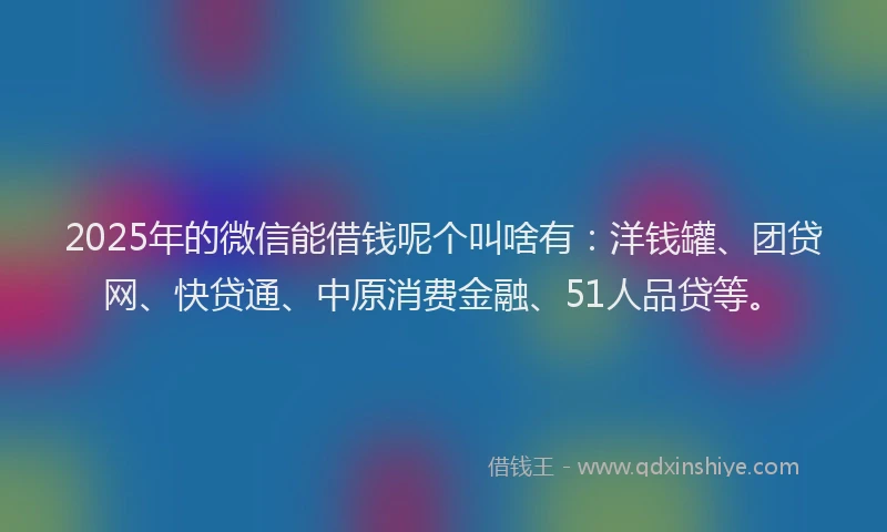 2025年的微信能借钱呢个叫啥有：洋钱罐、团贷网、快贷通、中原消费金融、51人品贷等。