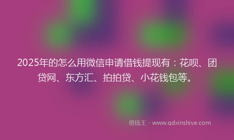 2025年的怎么用微信申请借钱提现有：花呗、团贷网、东方汇、拍拍贷、小花钱包等。