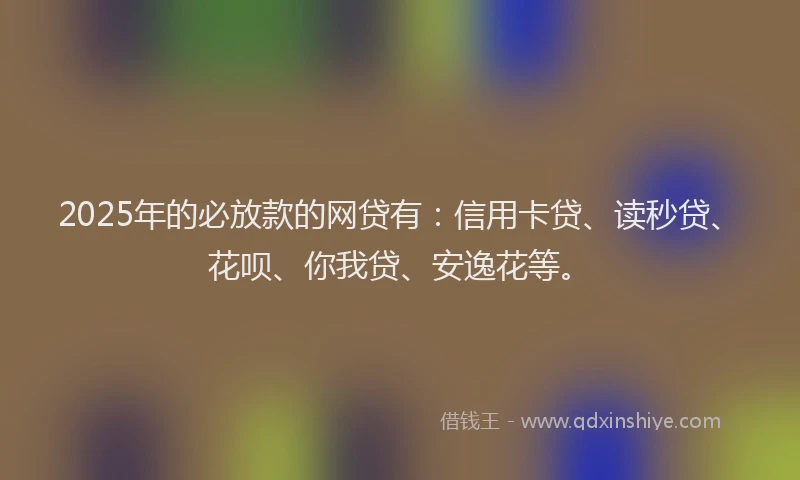 2025年的必放款的网贷有：信用卡贷、读秒贷、花呗、你我贷、安逸花等。