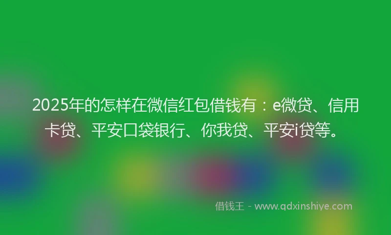 2025年的怎样在微信红包借钱有：e微贷、信用卡贷、平安口袋银行、你我贷、平安i贷等。