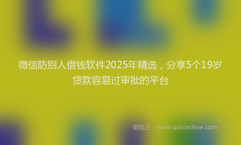 微信防别人借钱软件2025年精选，分享5个19岁贷款容易过审批的平台