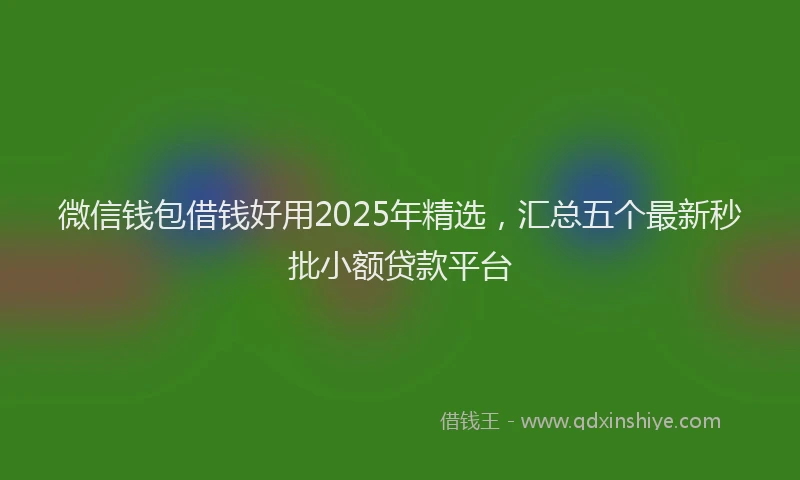 微信钱包借钱好用2025年精选，汇总五个最新秒批小额贷款平台