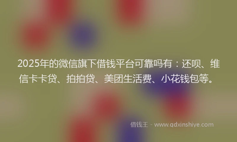 2025年的微信旗下借钱平台可靠吗有：还呗、维信卡卡贷、拍拍贷、美团生活费、小花钱包等。