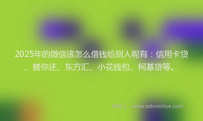 2025年的微信该怎么借钱给别人呢有：信用卡贷、替你还、东方汇、小花钱包、柯基贷等。