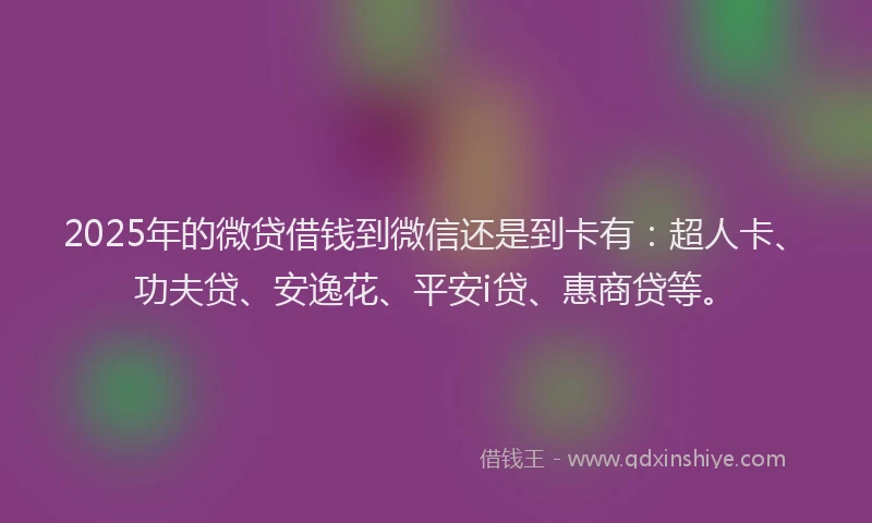 2025年的微贷借钱到微信还是到卡有：超人卡、功夫贷、安逸花、平安i贷、惠商贷等。