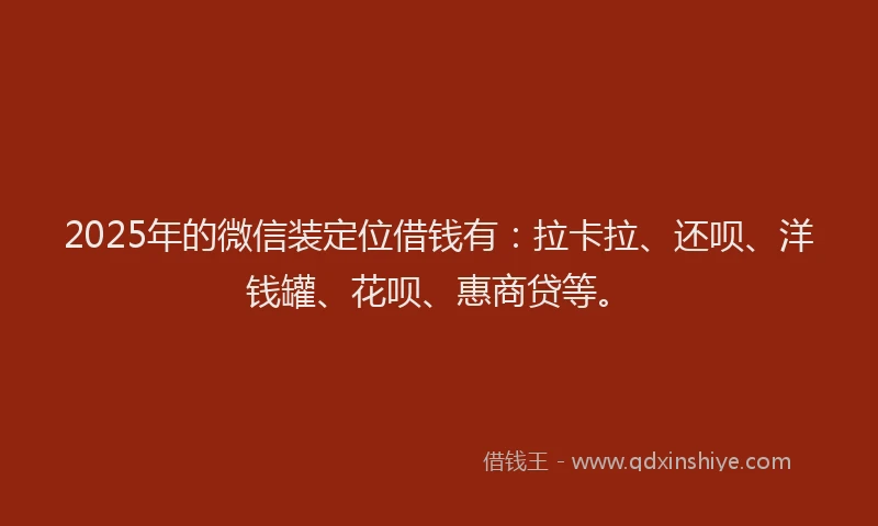 2025年的微信装定位借钱有：拉卡拉、还呗、洋钱罐、花呗、惠商贷等。