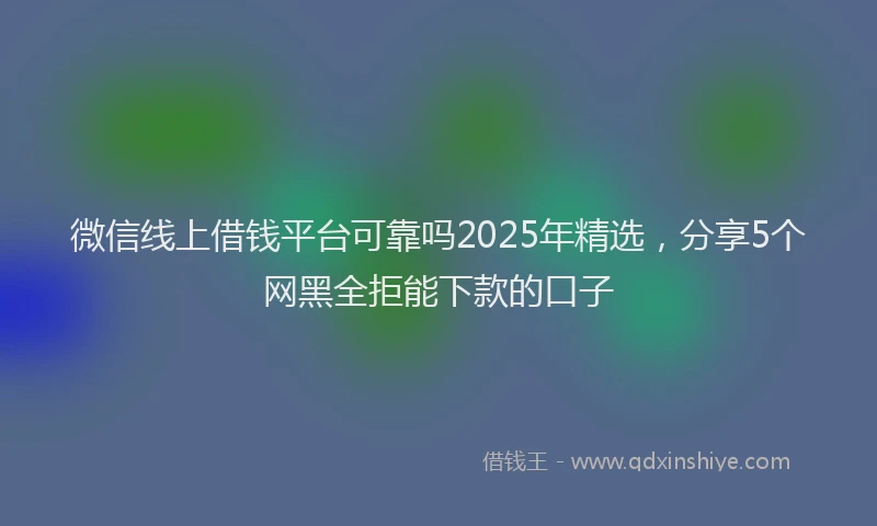 微信线上借钱平台可靠吗2025年精选，分享5个网黑全拒能下款的口子