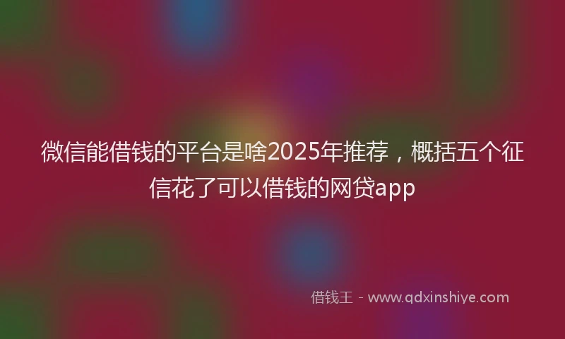 微信能借钱的平台是啥2025年推荐，概括五个征信花了可以借钱的网贷app