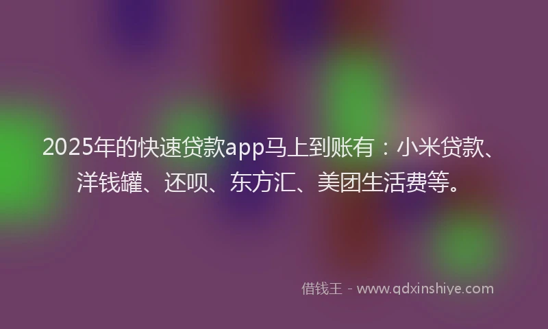 2025年的快速贷款app马上到账有：小米贷款、洋钱罐、还呗、东方汇、美团生活费等。