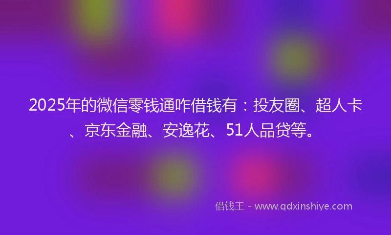 2025年的微信零钱通咋借钱有：投友圈、超人卡、京东金融、安逸花、51人品贷等。