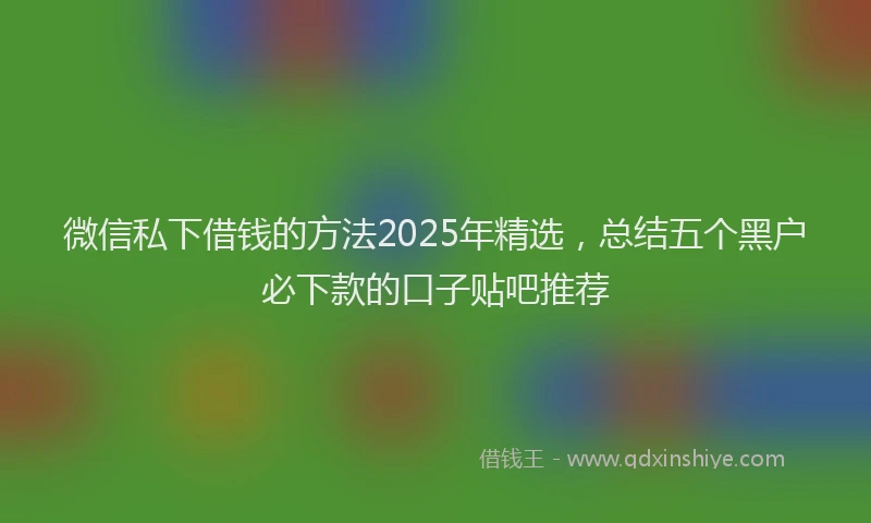 微信私下借钱的方法2025年精选，总结五个黑户必下款的口子贴吧推荐