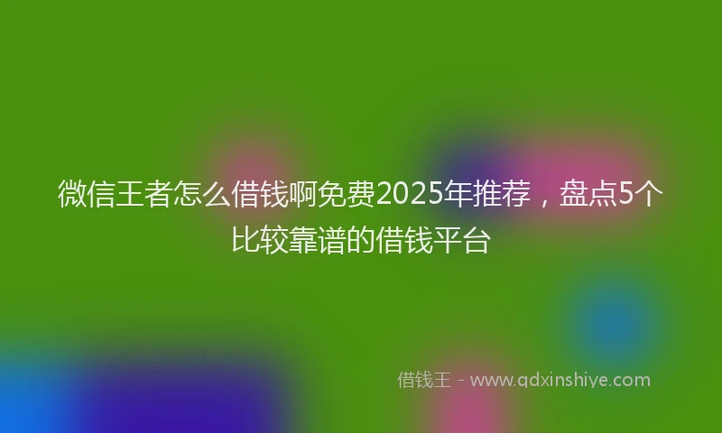 微信王者怎么借钱啊免费2025年推荐，盘点5个比较靠谱的借钱平台