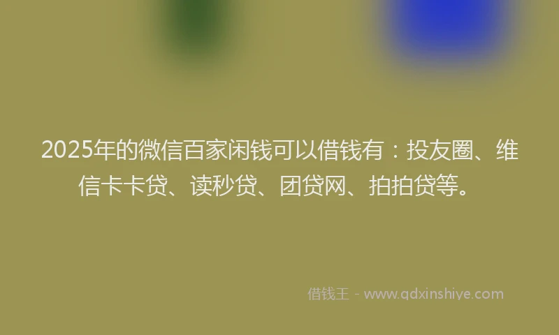 2025年的微信百家闲钱可以借钱有：投友圈、维信卡卡贷、读秒贷、团贷网、拍拍贷等。