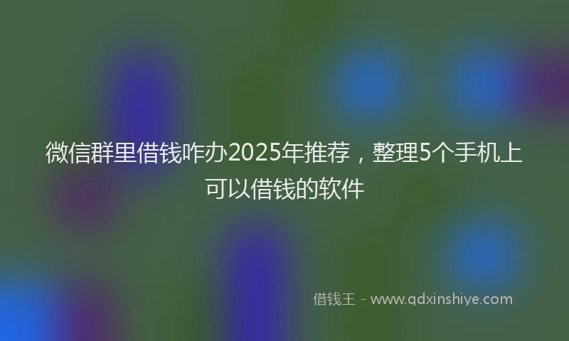 微信群里借钱咋办2025年推荐，整理5个手机上可以借钱的软件