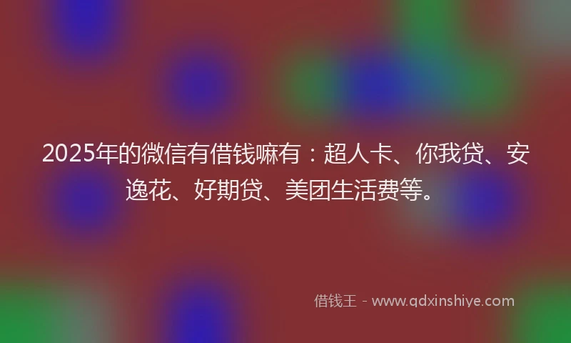 2025年的微信有借钱嘛有：超人卡、你我贷、安逸花、好期贷、美团生活费等。