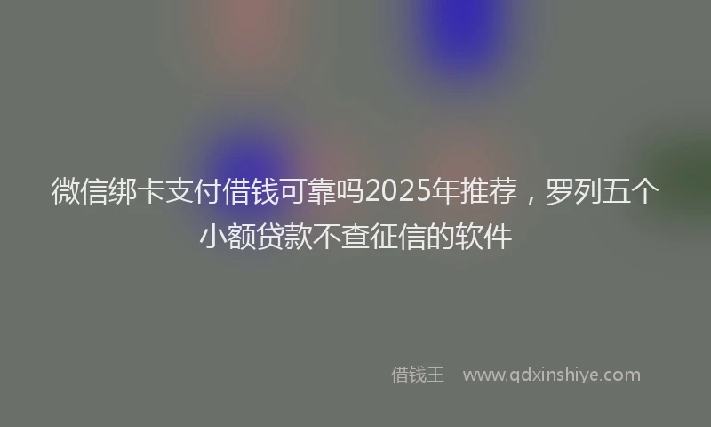 微信绑卡支付借钱可靠吗2025年推荐，罗列五个小额贷款不查征信的软件