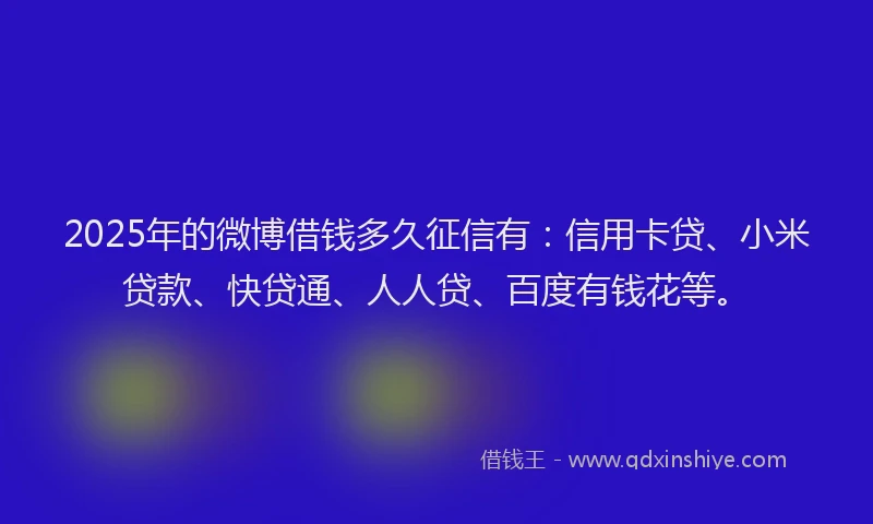 2025年的微博借钱多久征信有：信用卡贷、小米贷款、快贷通、人人贷、百度有钱花等。
