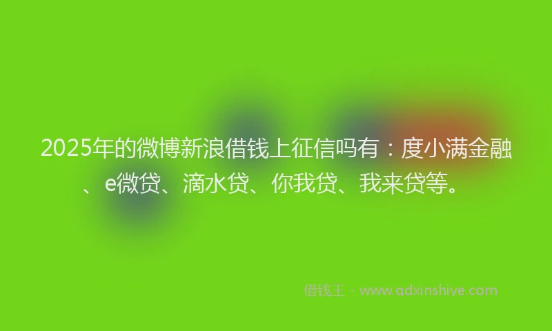2025年的微博新浪借钱上征信吗有：度小满金融、e微贷、滴水贷、你我贷、我来贷等。