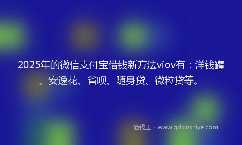 2025年的微信支付宝借钱新方法viov有：洋钱罐、安逸花、省呗、随身贷、微粒贷等。