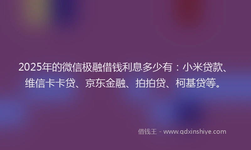 2025年的微信极融借钱利息多少有：小米贷款、维信卡卡贷、京东金融、拍拍贷、柯基贷等。