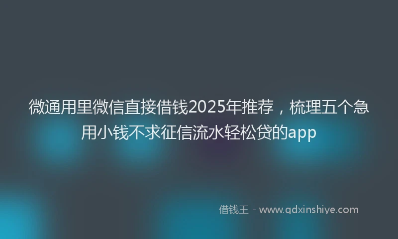 微通用里微信直接借钱2025年推荐，梳理五个急用小钱不求征信流水轻松贷的app