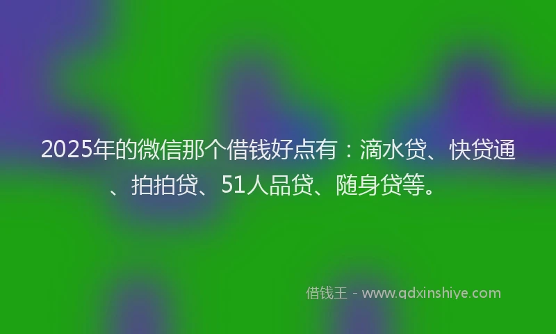 2025年的微信那个借钱好点有：滴水贷、快贷通、拍拍贷、51人品贷、随身贷等。