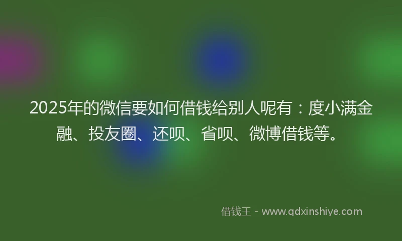 2025年的微信要如何借钱给别人呢有：度小满金融、投友圈、还呗、省呗、微博借钱等。