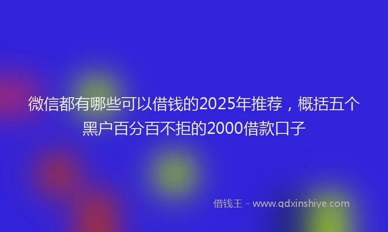 微信都有哪些可以借钱的2025年推荐，概括五个黑户百分百不拒的2000借款口子