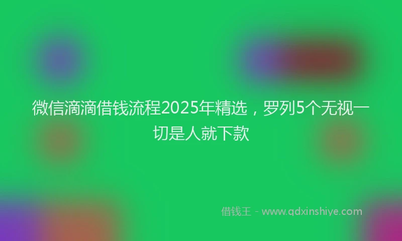 微信滴滴借钱流程2025年精选，罗列5个无视一切是人就下款