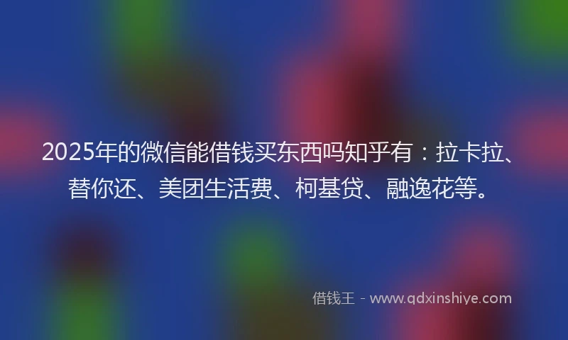 2025年的微信能借钱买东西吗知乎有：拉卡拉、替你还、美团生活费、柯基贷、融逸花等。