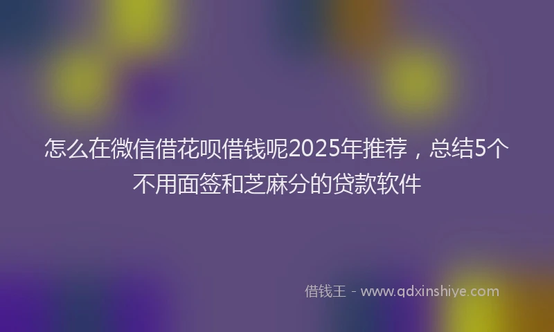 怎么在微信借花呗借钱呢2025年推荐，总结5个不用面签和芝麻分的贷款软件