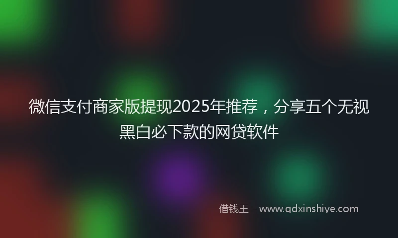 微信支付商家版提现2025年推荐，分享五个无视黑白必下款的网贷软件