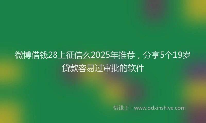 微博借钱28上征信么2025年推荐，分享5个19岁贷款容易过审批的软件