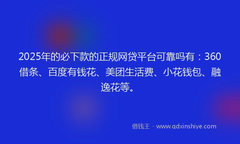 2025年的必下款的正规网贷平台可靠吗有：360借条、百度有钱花、美团生活费、小花钱包、融逸花等。