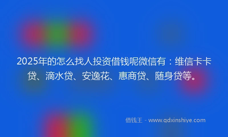 2025年的怎么找人投资借钱呢微信有：维信卡卡贷、滴水贷、安逸花、惠商贷、随身贷等。