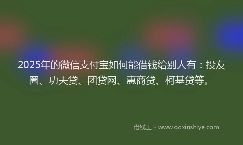 2025年的微信支付宝如何能借钱给别人有：投友圈、功夫贷、团贷网、惠商贷、柯基贷等。