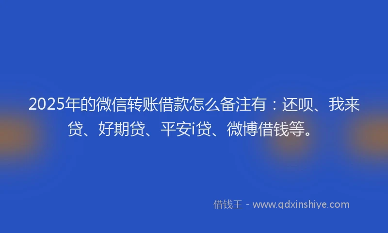 2025年的微信转账借款怎么备注有：还呗、我来贷、好期贷、平安i贷、微博借钱等。
