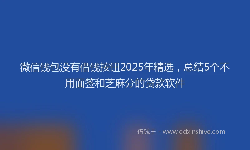 微信钱包没有借钱按钮2025年精选，总结5个不用面签和芝麻分的贷款软件