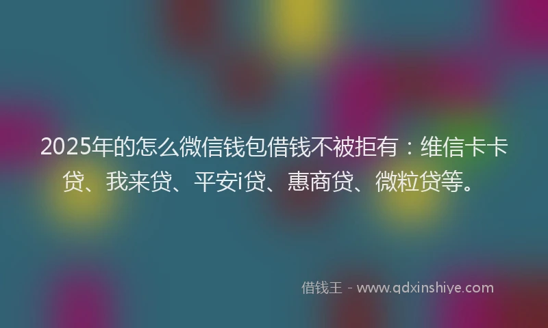2025年的怎么微信钱包借钱不被拒有：维信卡卡贷、我来贷、平安i贷、惠商贷、微粒贷等。