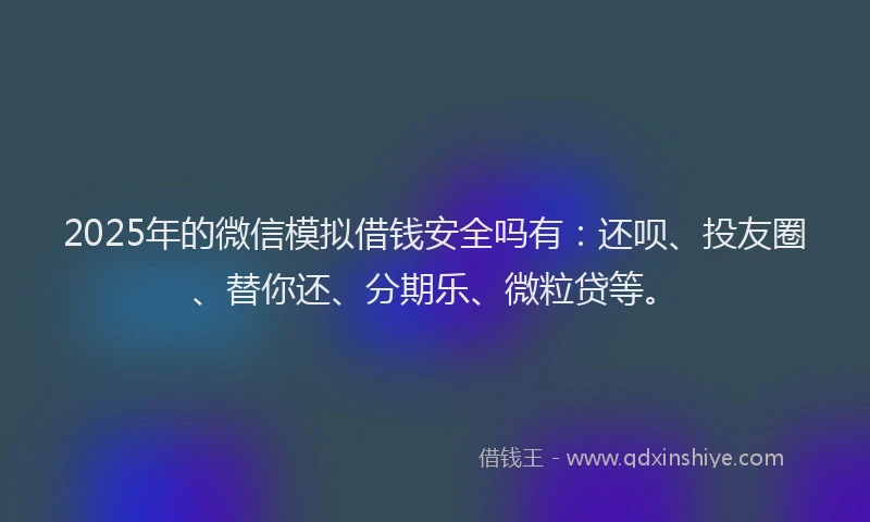 2025年的微信模拟借钱安全吗有：还呗、投友圈、替你还、分期乐、微粒贷等。