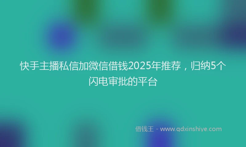 快手主播私信加微信借钱2025年推荐，归纳5个闪电审批的平台