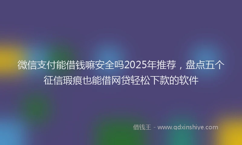 微信支付能借钱嘛安全吗2025年推荐，盘点五个征信瑕疵也能借网贷轻松下款的软件